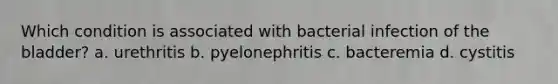 Which condition is associated with bacterial infection of the bladder? a. urethritis b. pyelonephritis c. bacteremia d. cystitis