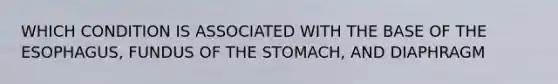 WHICH CONDITION IS ASSOCIATED WITH THE BASE OF THE ESOPHAGUS, FUNDUS OF THE STOMACH, AND DIAPHRAGM