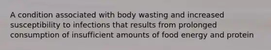 A condition associated with body wasting and increased susceptibility to infections that results from prolonged consumption of insufficient amounts of food energy and protein