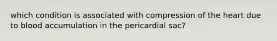 which condition is associated with compression of <a href='https://www.questionai.com/knowledge/kya8ocqc6o-the-heart' class='anchor-knowledge'>the heart</a> due to blood accumulation in the pericardial sac?