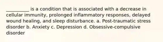 __________ is a condition that is associated with a decrease in cellular immunity, prolonged inflammatory responses, delayed wound healing, and sleep disturbance. a. Post-traumatic stress disorder b. Anxiety c. Depression d. Obsessive-compulsive disorder