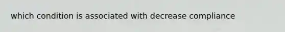 which condition is associated with decrease compliance