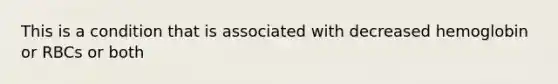 This is a condition that is associated with decreased hemoglobin or RBCs or both