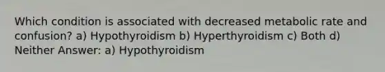 Which condition is associated with decreased metabolic rate and confusion? a) Hypothyroidism b) Hyperthyroidism c) Both d) Neither Answer: a) Hypothyroidism