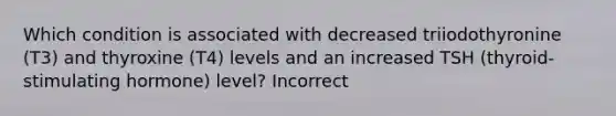 Which condition is associated with decreased triiodothyronine (T3) and thyroxine (T4) levels and an increased TSH (thyroid-stimulating hormone) level? Incorrect