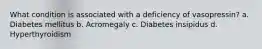 What condition is associated with a deficiency of vasopressin? a. Diabetes mellitus b. Acromegaly c. Diabetes insipidus d. Hyperthyroidism