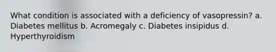 What condition is associated with a deficiency of vasopressin? a. Diabetes mellitus b. Acromegaly c. Diabetes insipidus d. Hyperthyroidism