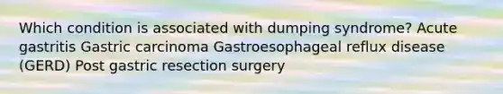 Which condition is associated with dumping syndrome? Acute gastritis Gastric carcinoma Gastroesophageal reflux disease (GERD) Post gastric resection surgery