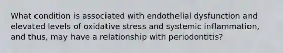 What condition is associated with endothelial dysfunction and elevated levels of oxidative stress and systemic inflammation, and thus, may have a relationship with periodontitis?