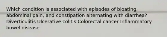 Which condition is associated with episodes of bloating, abdominal pain, and constipation alternating with diarrhea? Diverticulitis Ulcerative colitis Colorectal cancer Inflammatory bowel disease