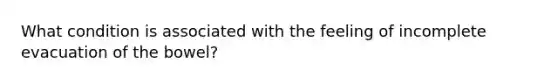 What condition is associated with the feeling of incomplete evacuation of the bowel?
