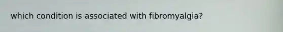 which condition is associated with fibromyalgia?