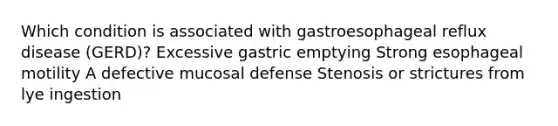 Which condition is associated with gastroesophageal reflux disease (GERD)? Excessive gastric emptying Strong esophageal motility A defective mucosal defense Stenosis or strictures from lye ingestion