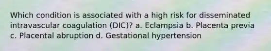 Which condition is associated with a high risk for disseminated intravascular coagulation (DIC)? a. Eclampsia b. Placenta previa c. Placental abruption d. Gestational hypertension