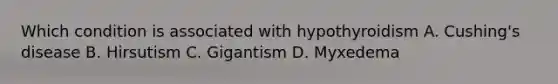 Which condition is associated with hypothyroidism A. Cushing's disease B. Hirsutism C. Gigantism D. Myxedema