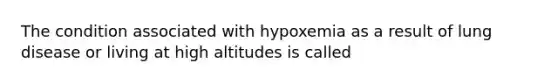 The condition associated with hypoxemia as a result of lung disease or living at high altitudes is called