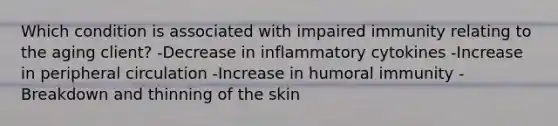 Which condition is associated with impaired immunity relating to the aging client? -Decrease in inflammatory cytokines -Increase in peripheral circulation -Increase in humoral immunity -Breakdown and thinning of the skin