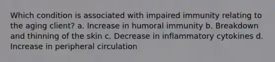 Which condition is associated with impaired immunity relating to the aging client? a. Increase in humoral immunity b. Breakdown and thinning of the skin c. Decrease in inflammatory cytokines d. Increase in peripheral circulation