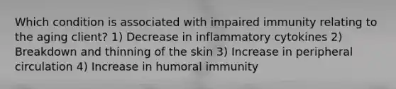 Which condition is associated with impaired immunity relating to the aging client? 1) Decrease in inflammatory cytokines 2) Breakdown and thinning of the skin 3) Increase in peripheral circulation 4) Increase in humoral immunity