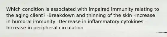 Which condition is associated with impaired immunity relating to the aging client? -Breakdown and thinning of the skin -Increase in humoral immunity -Decrease in inflammatory cytokines -Increase in peripheral circulation