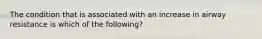 The condition that is associated with an increase in airway resistance is which of the following?