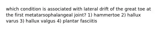 which condition is associated with lateral drift of the great toe at the first metatarsophalangeal joint? 1) hammertoe 2) hallux varus 3) hallux valgus 4) plantar fasciitis