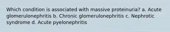 Which condition is associated with massive proteinuria? a. Acute glomerulonephritis b. Chronic glomerulonephritis c. Nephrotic syndrome d. Acute pyelonephritis