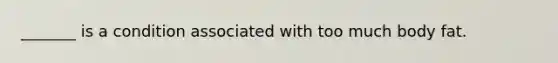 _______ is a condition associated with too much body fat.