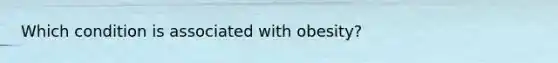 Which condition is associated with obesity?