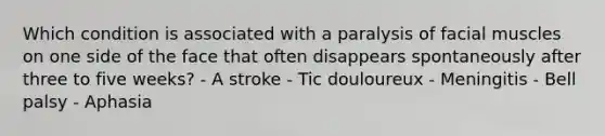 Which condition is associated with a paralysis of facial muscles on one side of the face that often disappears spontaneously after three to five weeks? - A stroke - Tic douloureux - Meningitis - Bell palsy - Aphasia