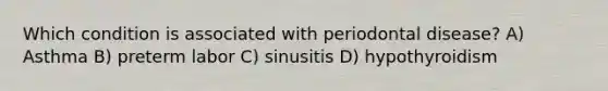 Which condition is associated with periodontal disease? A) Asthma B) preterm labor C) sinusitis D) hypothyroidism