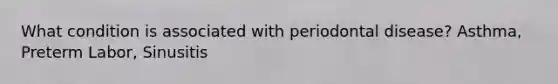 What condition is associated with periodontal disease? Asthma, Preterm Labor, Sinusitis