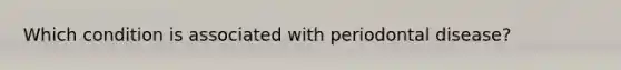 Which condition is associated with periodontal disease?