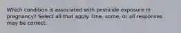 Which condition is associated with pesticide exposure in pregnancy? Select all that apply. One, some, or all responses may be correct.