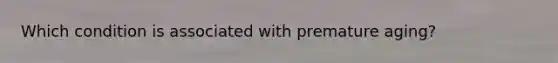 Which condition is associated with premature aging?