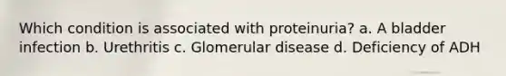 Which condition is associated with proteinuria? a. A bladder infection b. Urethritis c. Glomerular disease d. Deficiency of ADH