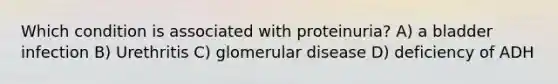 Which condition is associated with proteinuria? A) a bladder infection B) Urethritis C) glomerular disease D) deficiency of ADH