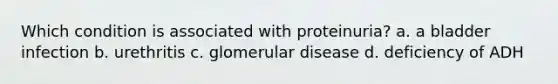 Which condition is associated with proteinuria? a. a bladder infection b. urethritis c. glomerular disease d. deficiency of ADH