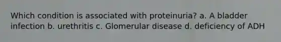 Which condition is associated with proteinuria? a. A bladder infection b. urethritis c. Glomerular disease d. deficiency of ADH