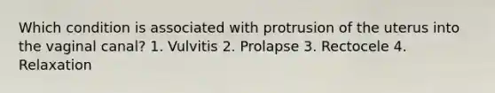 Which condition is associated with protrusion of the uterus into the vaginal canal? 1. Vulvitis 2. Prolapse 3. Rectocele 4. Relaxation