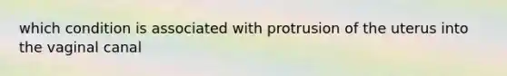 which condition is associated with protrusion of the uterus into the vaginal canal