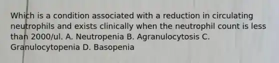 Which is a condition associated with a reduction in circulating neutrophils and exists clinically when the neutrophil count is less than 2000/ul. A. Neutropenia B. Agranulocytosis C. Granulocytopenia D. Basopenia