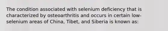 The condition associated with selenium deficiency that is characterized by osteoarthritis and occurs in certain low-selenium areas of China, Tibet, and Siberia is known as: