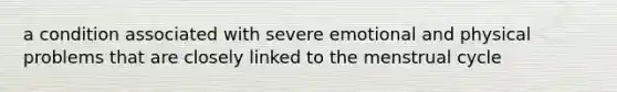 a condition associated with severe emotional and physical problems that are closely linked to the menstrual cycle