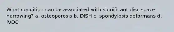 What condition can be associated with significant disc space narrowing? a. osteoporosis b. DISH c. spondylosis deformans d. IVOC