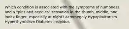 Which condition is associated with the symptoms of numbness and a "pins and needles" sensation in the thumb, middle, and index finger, especially at night? Acromegaly Hypopituitarism Hyperthyroidism Diabetes insipidus