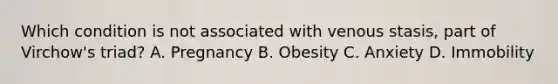 Which condition is not associated with venous stasis, part of Virchow's triad? A. Pregnancy B. Obesity C. Anxiety D. Immobility