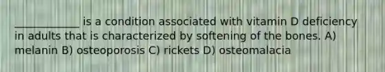 ____________ is a condition associated with vitamin D deficiency in adults that is characterized by softening of the bones. A) melanin B) osteoporosis C) rickets D) osteomalacia