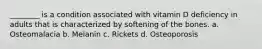 ________ is a condition associated with vitamin D deficiency in adults that is characterized by softening of the bones. a. Osteomalacia b. Melanin c. Rickets d. Osteoporosis
