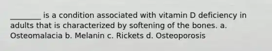 ________ is a condition associated with vitamin D deficiency in adults that is characterized by softening of the bones. a. Osteomalacia b. Melanin c. Rickets d. Osteoporosis